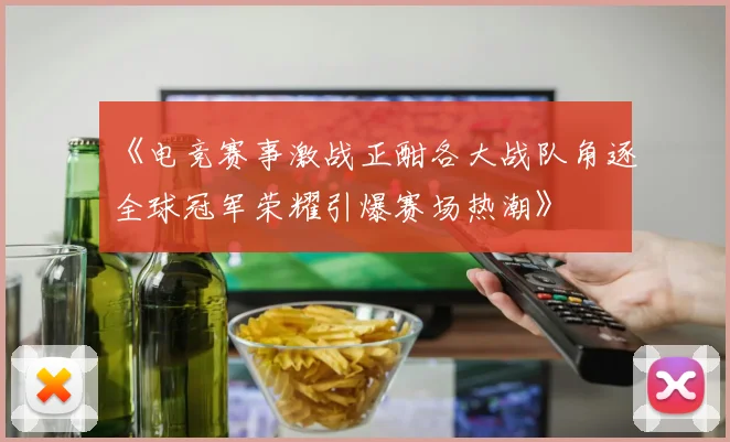 《电竞赛事激战正酣各大战队角逐全球冠军荣耀引爆赛场热潮》