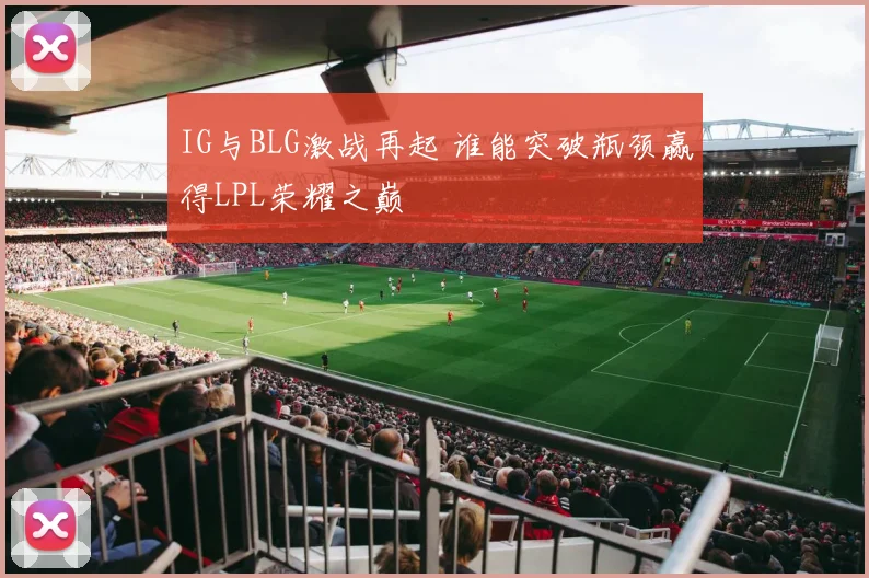 IG与BLG激战再起 谁能突破瓶颈赢得LPL荣耀之巅
