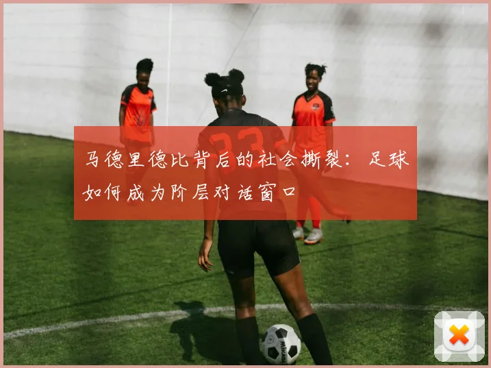 马德里德比背后的社会撕裂：足球如何成为阶层对话窗口