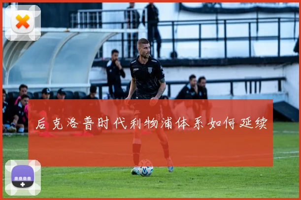 后克洛普时代利物浦体系如何延续