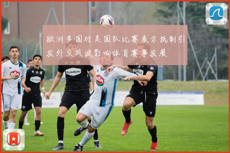 欧洲多国对美国队比赛表示抵制引发外交风波影响体育赛事发展
