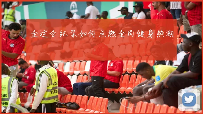 全运会纪录如何点燃全民健身热潮