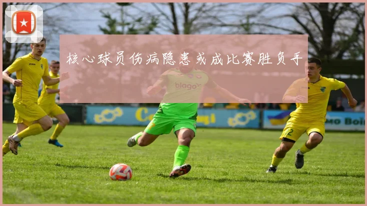 核心球员伤病隐患或成比赛胜负手