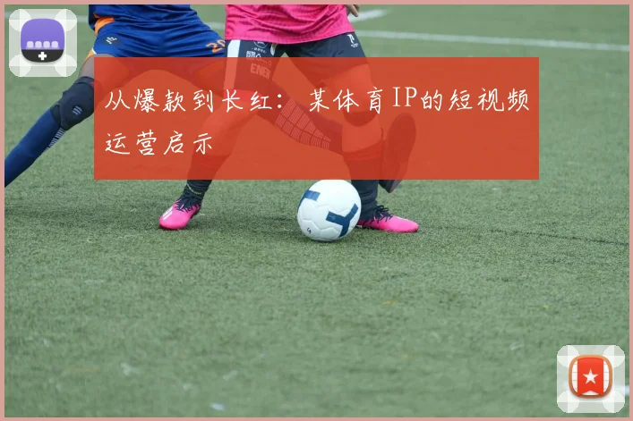 从爆款到长红：某体育IP的短视频运营启示