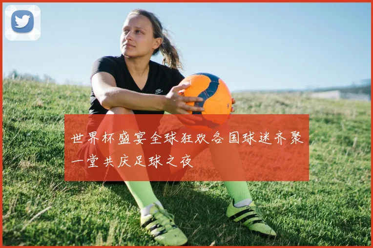 世界杯盛宴全球狂欢各国球迷齐聚一堂共庆足球之夜
