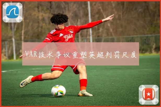 VAR技术争议重塑英超判罚尺度