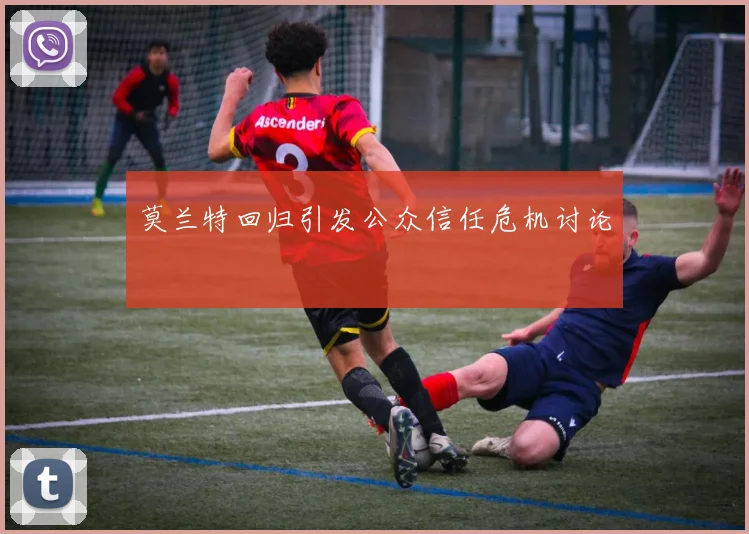 莫兰特回归引发公众信任危机讨论