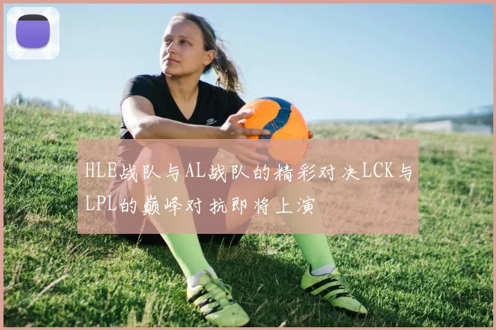 HLE战队与AL战队的精彩对决LCK与LPL的巅峰对抗即将上演