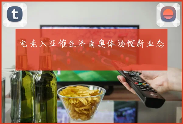 电竞入亚催生济南奥体场馆新业态