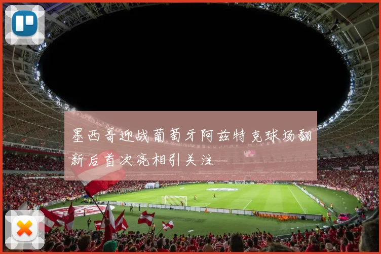 墨西哥迎战葡萄牙阿兹特克球场翻新后首次亮相引关注