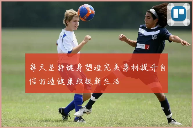 每天坚持健身塑造完美身材提升自信打造健康积极新生活