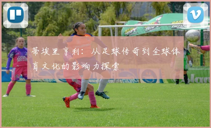 蒂埃里亨利：从足球传奇到全球体育文化的影响力探索
