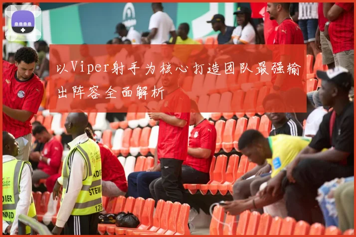 以Viper射手为核心打造团队最强输出阵容全面解析