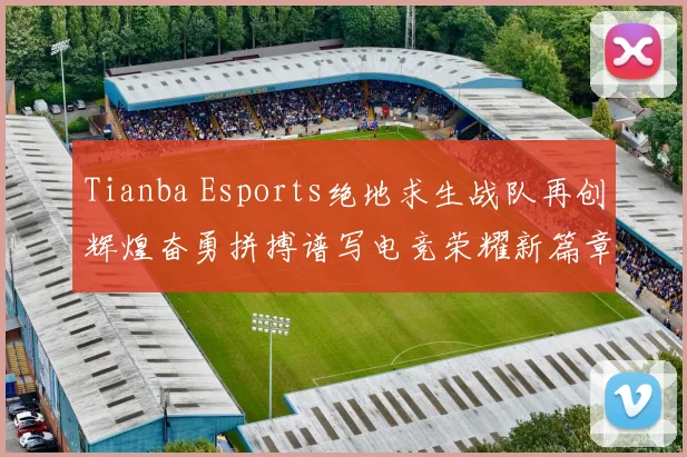 Tianba Esports绝地求生战队再创辉煌奋勇拼搏谱写电竞荣耀新篇章