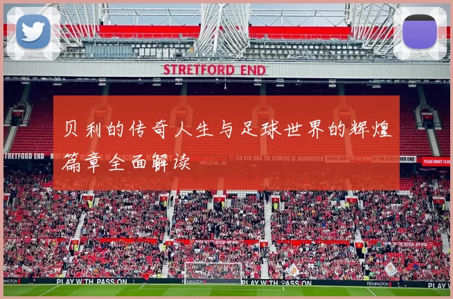 贝利的传奇人生与足球世界的辉煌篇章全面解读