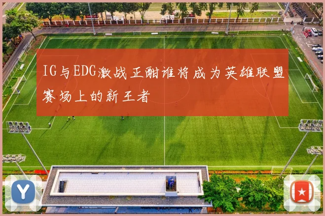 IG与EDG激战正酣谁将成为英雄联盟赛场上的新王者