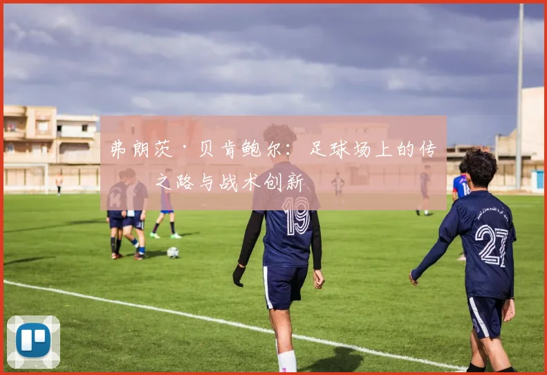 弗朗茨·贝肯鲍尔：足球场上的传奇之路与战术创新