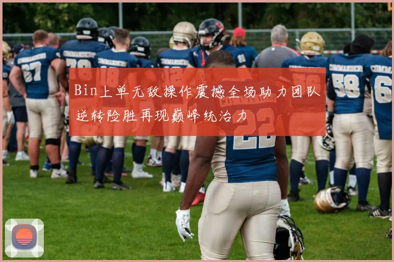 Bin上单无敌操作震撼全场助力团队逆转险胜再现巅峰统治力